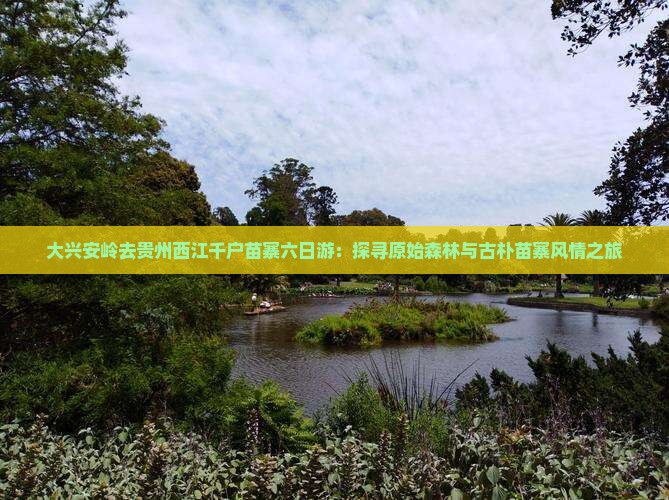 大兴安岭去贵州西江千户苗寨六日游：探寻原始森林与古朴苗寨风情之旅