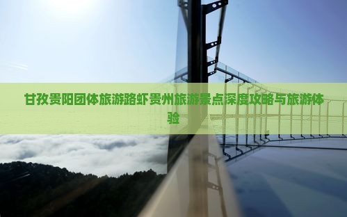 甘孜贵阳团体旅游路虾贵州旅游景点深度攻略与旅游体验