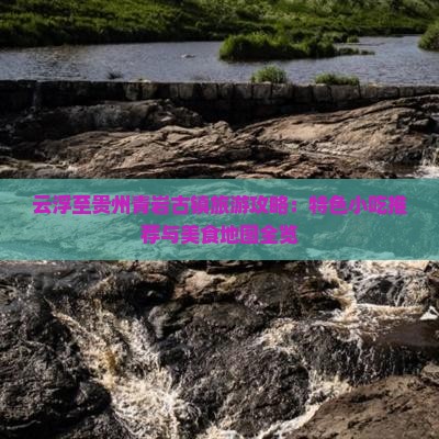 云浮至贵州青岩古镇旅游攻略：特色小吃推荐与美食地图全览