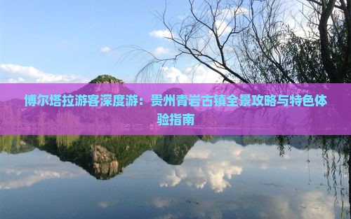 博尔塔拉游客深度游：贵州青岩古镇全景攻略与特色体验指南