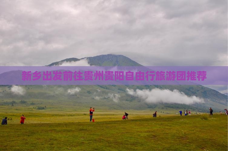 新乡出发前往贵州贵阳自由行旅游团推荐