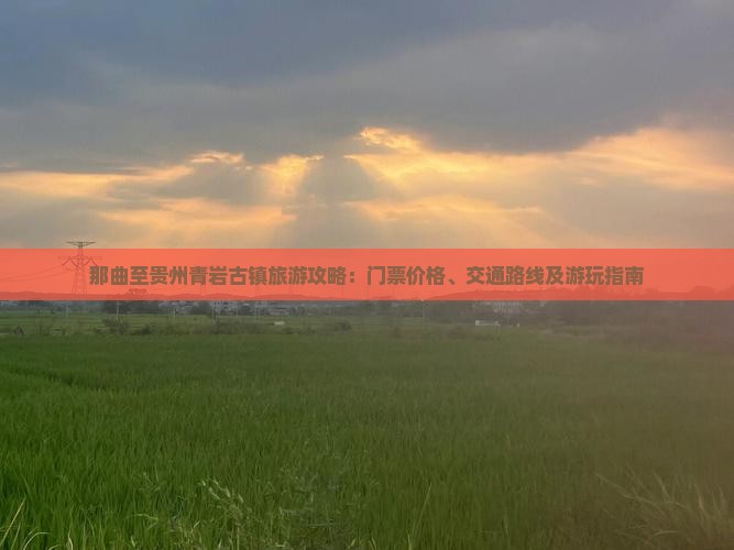 那曲至贵州青岩古镇旅游攻略：门票价格、交通路线及游玩指南