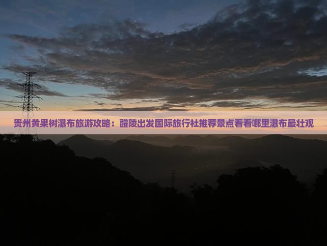 贵州黄果树瀑布旅游攻略：醴陵出发国际旅行社推荐景点看看哪里瀑布最壮观