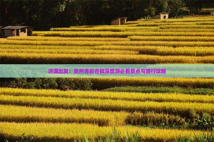 济源出发：贵州青岩古镇深度游必看景点与旅行攻略