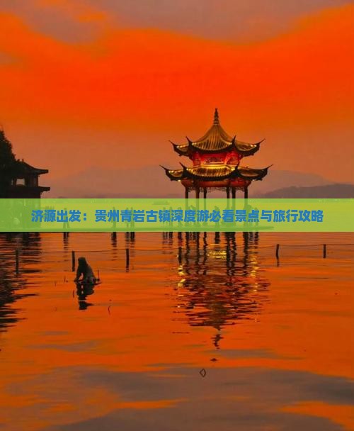 济源出发：贵州青岩古镇深度游必看景点与旅行攻略