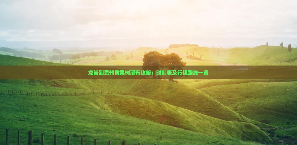 龙岩到贵州黄果树瀑布攻略：时刻表及行程路线一览