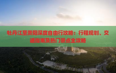 牡丹江至贵阳深度自由行攻略：行程规划、交通指南及热门景点全攻略