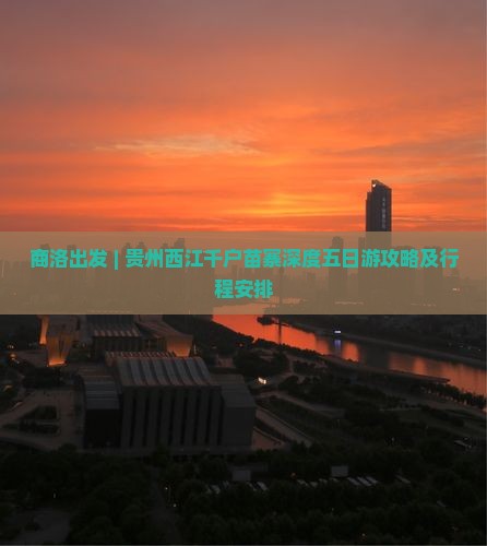 商洛出发 | 贵州西江千户苗寨深度五日游攻略及行程安排