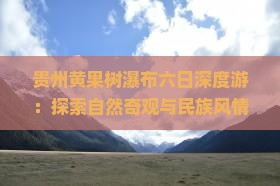 贵州黄果树瀑布六日深度游：探索自然奇观与民族风情