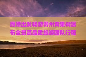鹰潭出发畅游贵州黄果树瀑布全景高品质旅游团队行程