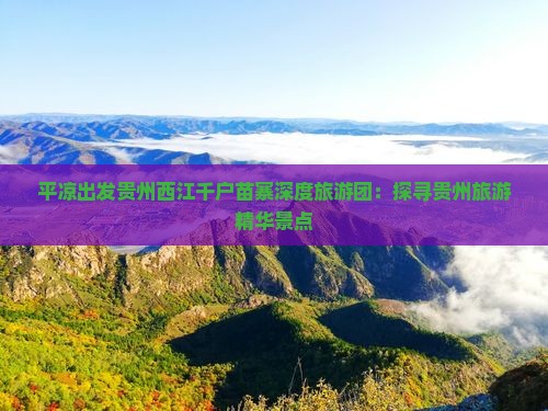 平凉出发贵州西江千户苗寨深度旅游团：探寻贵州旅游精华景点
