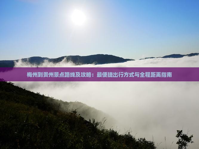 梅州到贵州景点路线及攻略：最便捷出行方式与全程距离指南