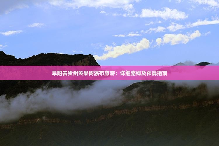 阜阳去贵州黄果树瀑布旅游：详细路线及预算指南