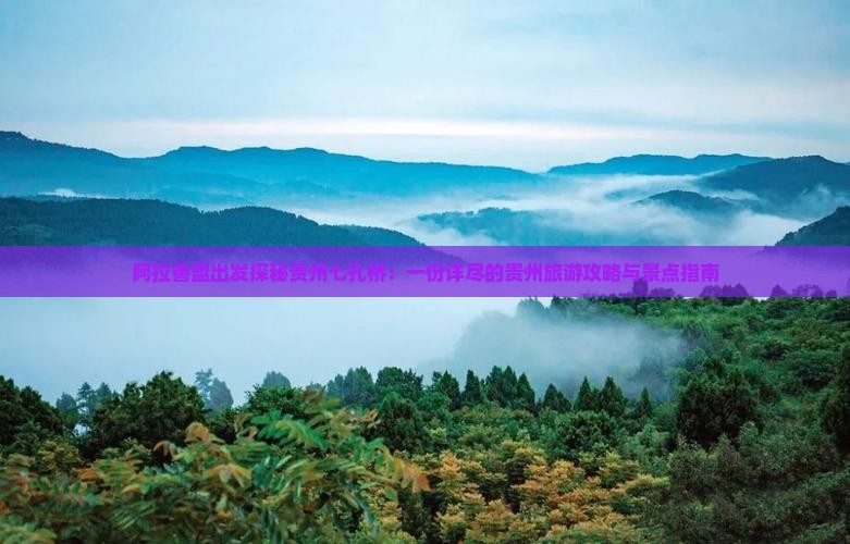 阿拉善盟出发探秘贵州七孔桥：一份详尽的贵州旅游攻略与景点指南