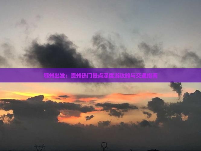 鄂州出发：贵州热门景点深度游攻略与交通指南