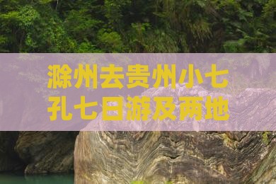 滁州去贵州小七孔七日游及两地距离解析