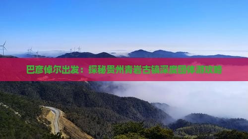 巴彦倬尔出发：探秘贵州青岩古镇深度团体游攻略
