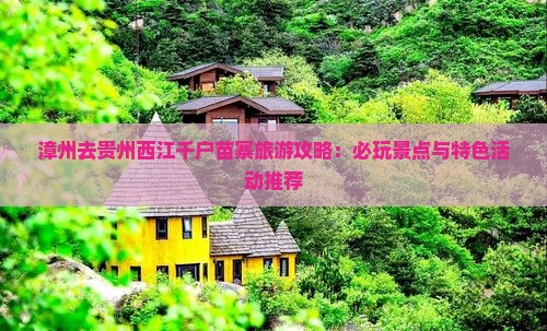 漳州去贵州西江千户苗寨旅游攻略：必玩景点与特色活动推荐