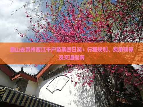 眉山去贵州西江千户苗寨四日游：行程规划、费用预算及交通指南