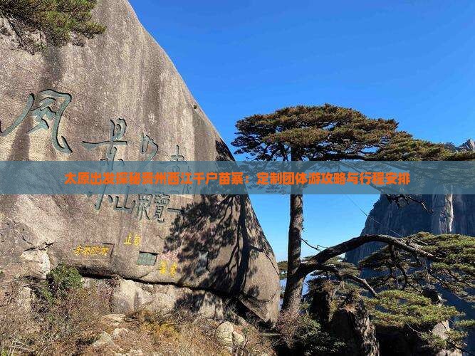 太原出发探秘贵州西江千户苗寨：定制团体游攻略与行程安排