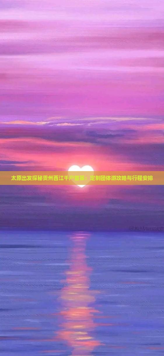 太原出发探秘贵州西江千户苗寨：定制团体游攻略与行程安排