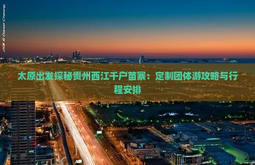 太原出发探秘贵州西江千户苗寨：定制团体游攻略与行程安排