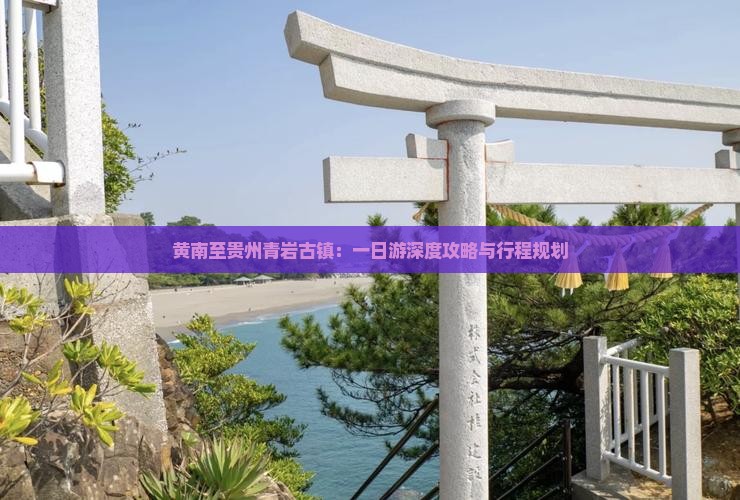 黄南至贵州青岩古镇：一日游深度攻略与行程规划