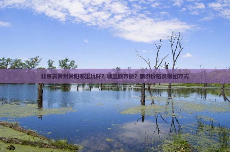 北京去贵州贵阳哪里玩好？哪里最方便？旅游价格及报团方式