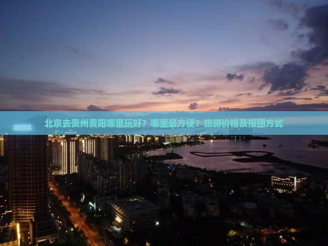 北京去贵州贵阳哪里玩好？哪里最方便？旅游价格及报团方式