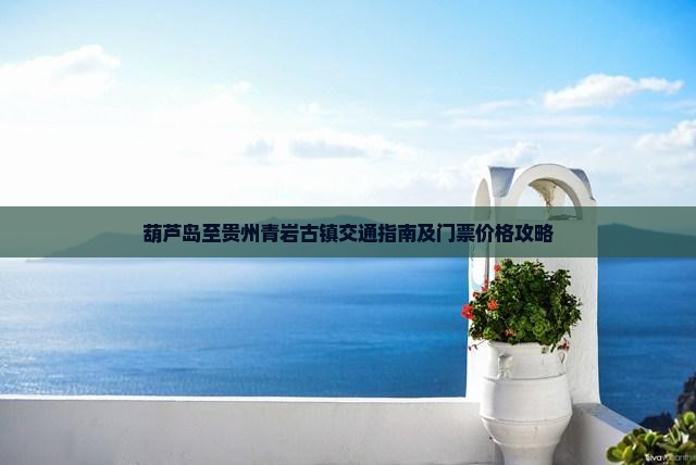 葫芦岛至贵州青岩古镇交通指南及门票价格攻略