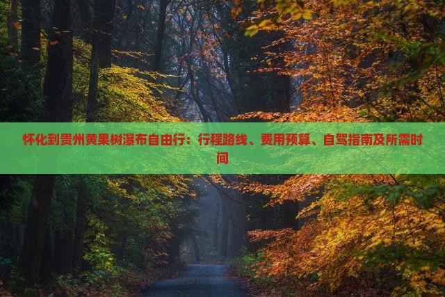 怀化到贵州黄果树瀑布自由行：行程路线、费用预算、自驾指南及所需时间