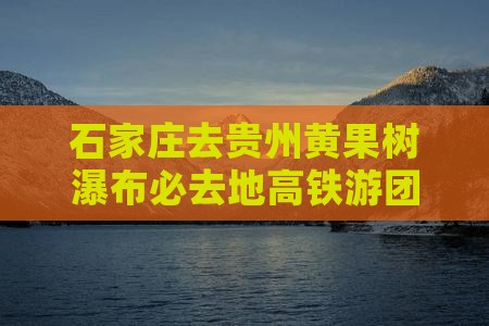 石家庄去贵州黄果树瀑布必去地高铁游团报价