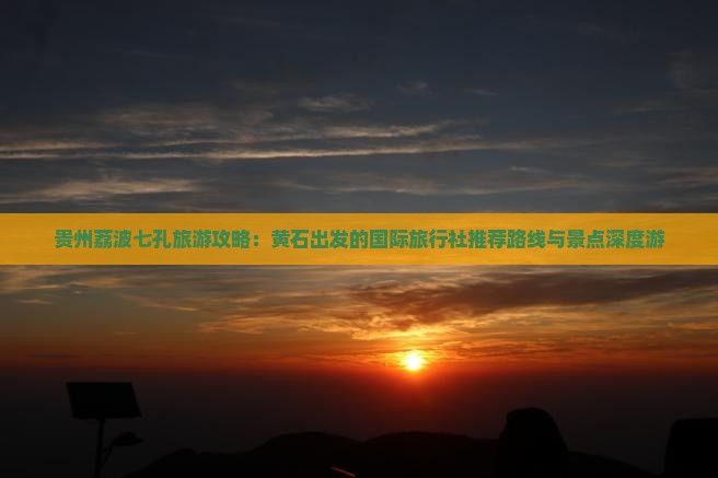 贵州荔波七孔旅游攻略:黄石出发的国际旅行社推荐路线与景点深度游 贵州荔波七孔旅游攻略:黄石出发的国际旅行社推荐路线与景点深度游