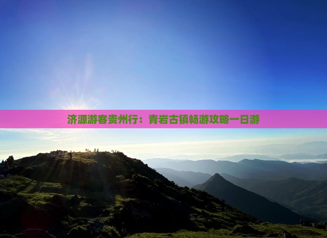 济源游客贵州行:青岩古镇畅游攻略一日游 济源游客贵州行:青岩古镇畅游攻略一日游