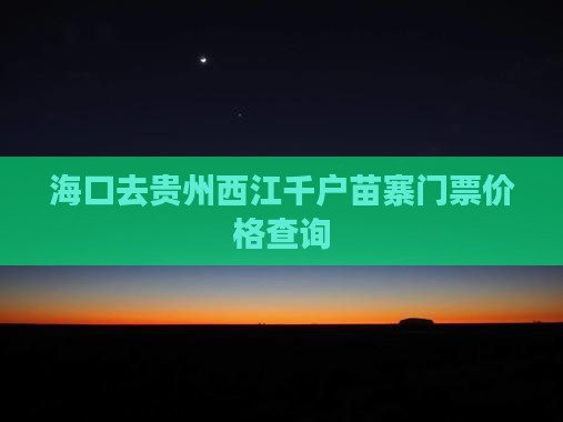 海口去贵州西江千户苗寨门票价格查询 海口去贵州西江千户苗寨门票价格查询