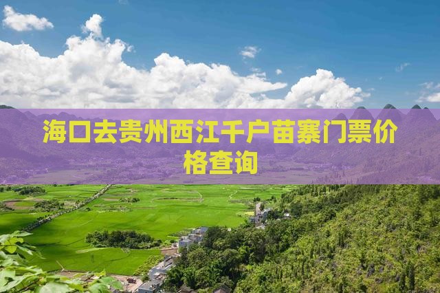 海口去贵州西江千户苗寨门票价格查询 海口去贵州西江千户苗寨门票价格查询
