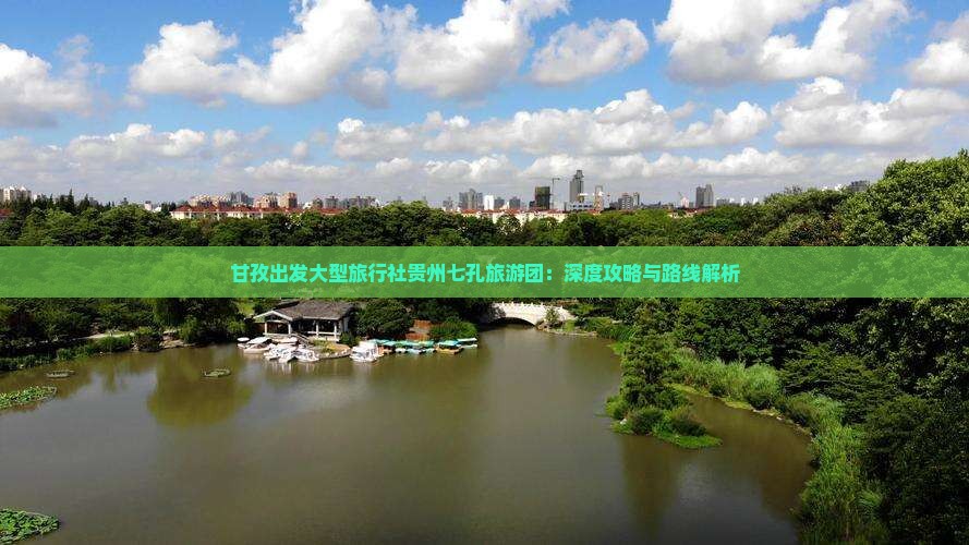甘孜出发大型旅行社贵州七孔旅游团：深度攻略与路线解析