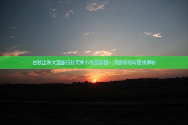 甘孜出发大型旅行社贵州七孔旅游团：深度攻略与路线解析
