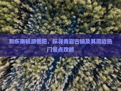 黔东南畅游贵阳，探寻青岩古镇及其周边热门景点攻略