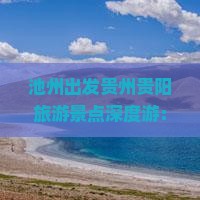 池州出发贵州贵阳旅游景点深度游：贵州旅游探险之旅