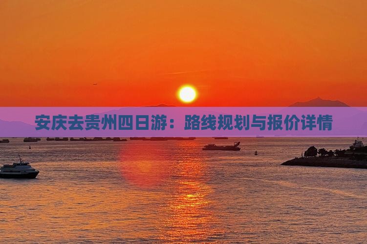 安庆去贵州四日游：路线规划与报价详情