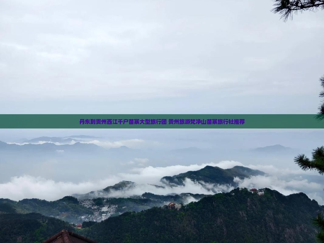 丹东到贵州西江千户苗寨大型旅行团 贵州旅游梵净山苗寨旅行社推荐