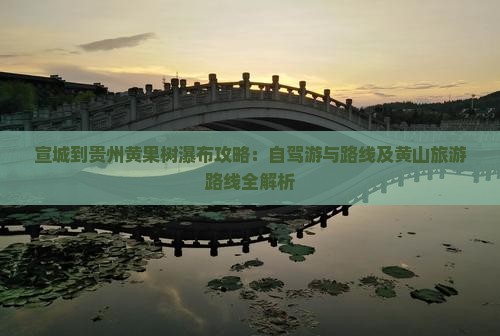 宣城到贵州黄果树瀑布攻略：自驾游与路线及黄山旅游路线全解析