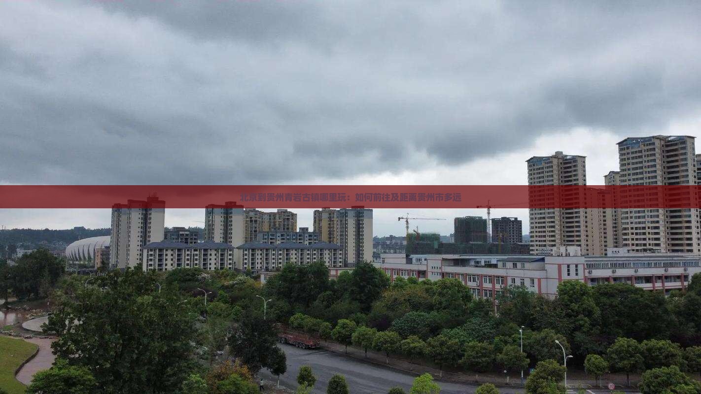 北京到贵州青岩古镇哪里玩：如何前往及距离贵州市多远