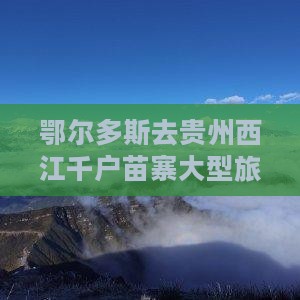 鄂尔多斯去贵州西江千户苗寨大型旅游团出发