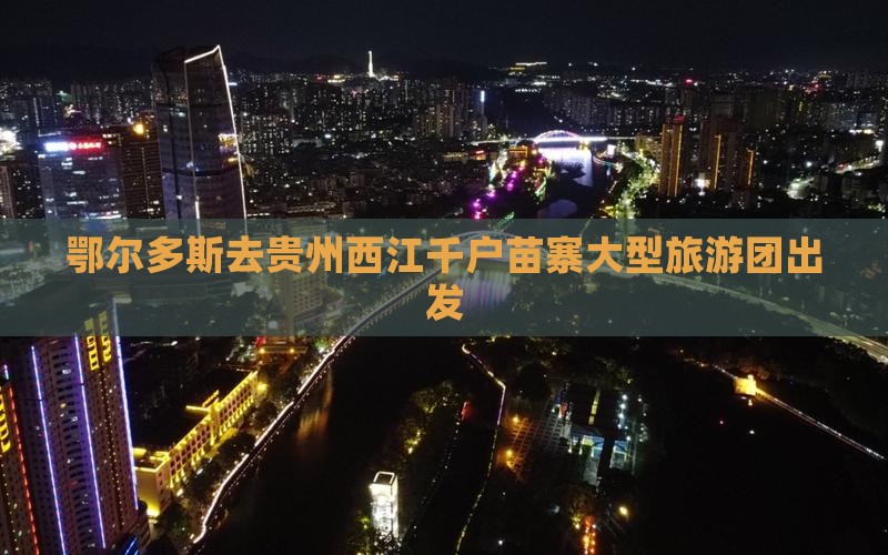 鄂尔多斯去贵州西江千户苗寨大型旅游团出发