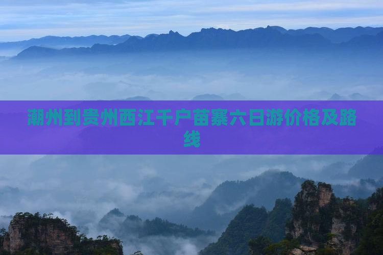 潮州到贵州西江千户苗寨六日游价格及路线