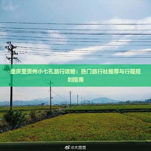 重庆至贵州小七孔旅行攻略：热门旅行社推荐与行程规划指南