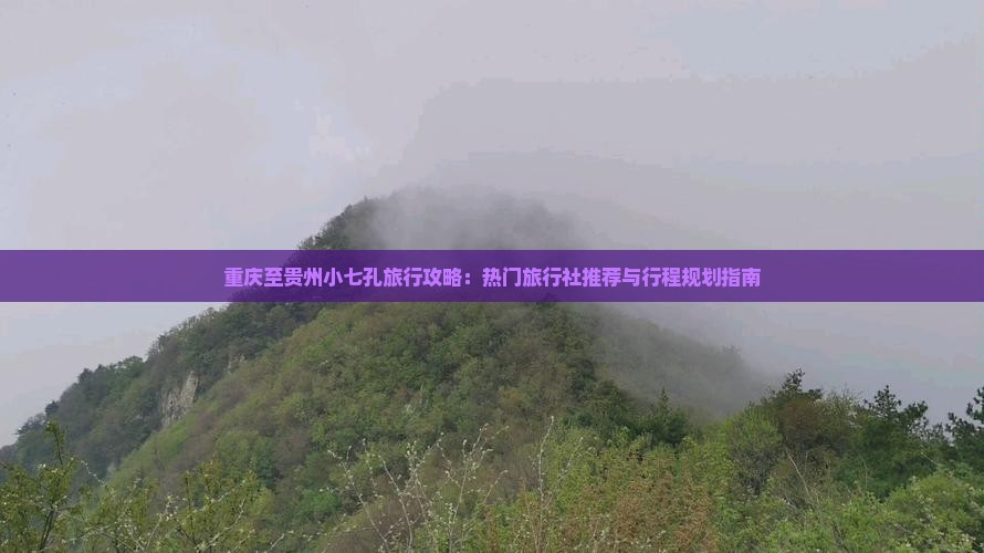 重庆至贵州小七孔旅行攻略：热门旅行社推荐与行程规划指南