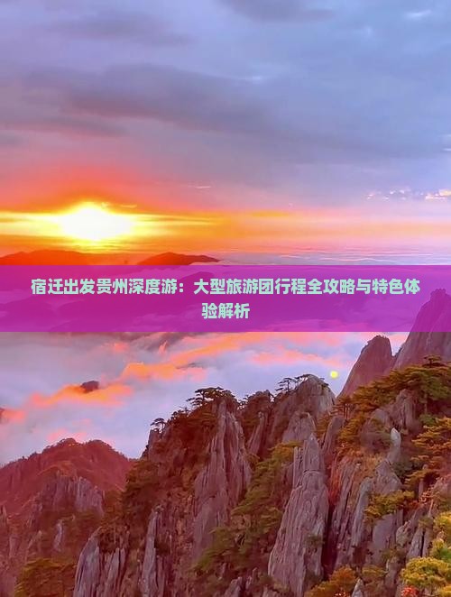 宿迁出发贵州深度游：大型旅游团行程全攻略与特色体验解析